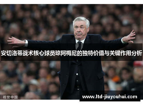 安切洛蒂战术核心球员琼阿梅尼的独特价值与关键作用分析 安切洛蒂战术核心球员琼阿梅尼的独特价值与关键作用分析