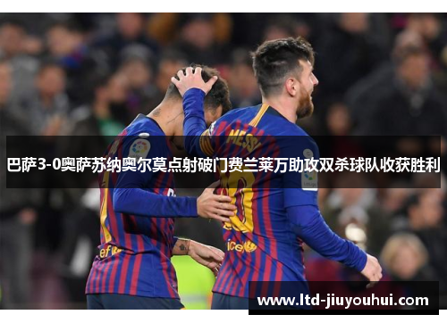 巴萨3-0奥萨苏纳奥尔莫点射破门费兰莱万助攻双杀球队收获胜利 巴萨3-0奥萨苏纳奥尔莫点射破门费兰莱万助攻双杀球队收获胜利