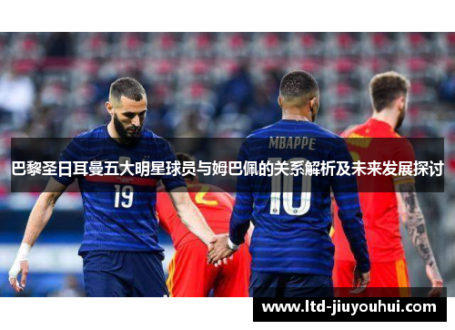 巴黎圣日耳曼五大明星球员与姆巴佩的关系解析及未来发展探讨 巴黎圣日耳曼五大明星球员与姆巴佩的关系解析及未来发展探讨
