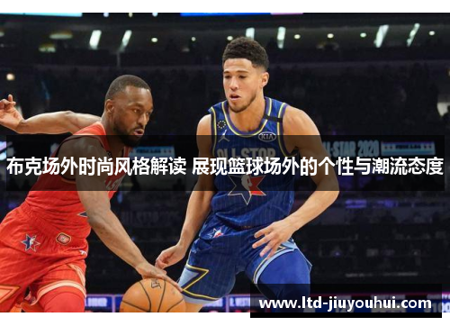 布克场外时尚风格解读 展现篮球场外的个性与潮流态度