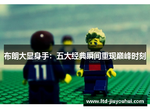 布朗大显身手:五大经典瞬间重现巅峰时刻 布朗大显身手:五大经典瞬间重现巅峰时刻