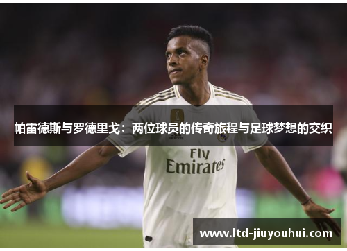 帕雷德斯与罗德里戈:两位球员的传奇旅程与足球梦想的交织 帕雷德斯与罗德里戈:两位球员的传奇旅程与足球梦想的交织