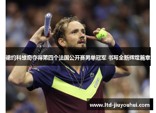 德约科维奇夺得第四个法国公开赛男单冠军 书写全新辉煌篇章