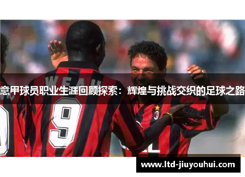 意甲球员职业生涯回顾探索：辉煌与挑战交织的足球之路