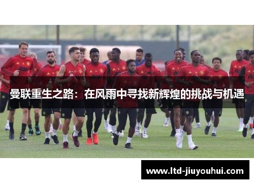 曼联重生之路：在风雨中寻找新辉煌的挑战与机遇
