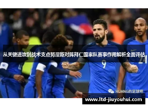 从关键进攻到战术支点努涅斯对阵拜仁国家队赛事作用解析全面评估
