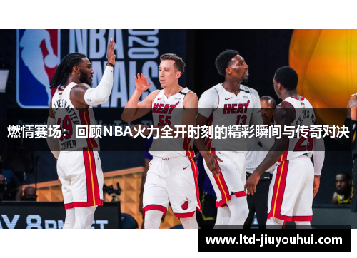 燃情赛场：回顾NBA火力全开时刻的精彩瞬间与传奇对决