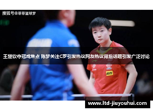 王楚钦夺冠成焦点 陈梦关注C罗引发热议网友热议背后话题引发广泛讨论