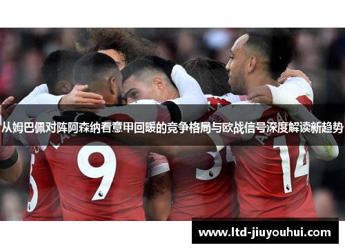 从姆巴佩对阵阿森纳看意甲回暖的竞争格局与欧战信号深度解读新趋势