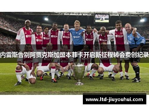 内雷斯告别阿贾克斯加盟本菲卡开启新征程转会费创纪录