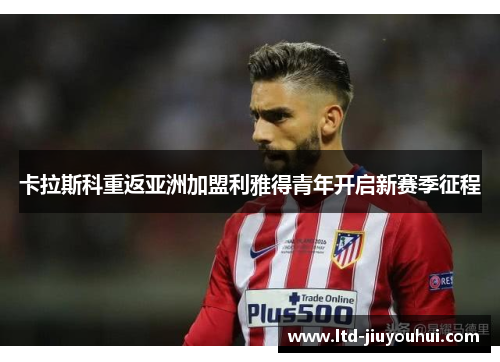 卡拉斯科重返亚洲加盟利雅得青年开启新赛季征程