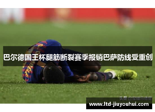 巴尔德国王杯腿筋断裂赛季报销巴萨防线受重创