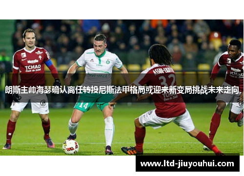 朗斯主帅海瑟确认离任转投尼斯法甲格局或迎来新变局挑战未来走向