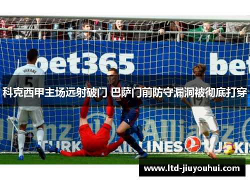 科克西甲主场远射破门 巴萨门前防守漏洞被彻底打穿 科克西甲主场远射破门 巴萨门前防守漏洞被彻底打穿