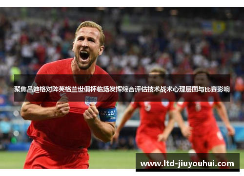聚焦吕迪格对阵英格兰世俱杯临场发挥综合评估技术战术心理层面与比赛影响