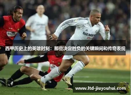 西甲历史上的英雄时刻:那些决定胜负的关键瞬间和传奇表现 西甲历史上的英雄时刻:那些决定胜负的关键瞬间和传奇表现