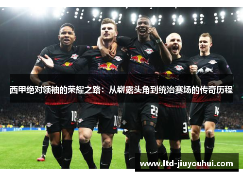 西甲绝对领袖的荣耀之路:从崭露头角到统治赛场的传奇历程 西甲绝对领袖的荣耀之路:从崭露头角到统治赛场的传奇历程