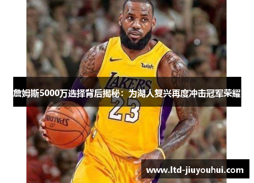 詹姆斯5000万选择背后揭秘:为湖人复兴再度冲击冠军荣耀 詹姆斯5000万选择背后揭秘:为湖人复兴再度冲击冠军荣耀