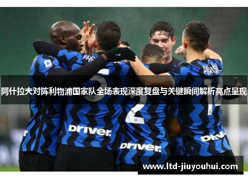 阿什拉夫对阵利物浦国家队全场表现深度复盘与关键瞬间解析亮点呈现 阿什拉夫对阵利物浦国家队全场表现深度复盘与关键瞬间解析亮点呈现