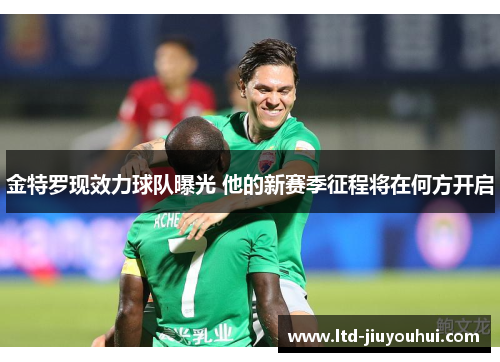 金特罗现效力球队曝光 他的新赛季征程将在何方开启 金特罗现效力球队曝光 他的新赛季征程将在何方开启