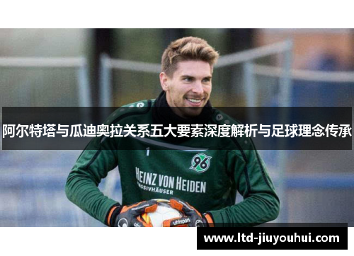 阿尔特塔与瓜迪奥拉关系五大要素深度解析与足球理念传承 阿尔特塔与瓜迪奥拉关系五大要素深度解析与足球理念传承