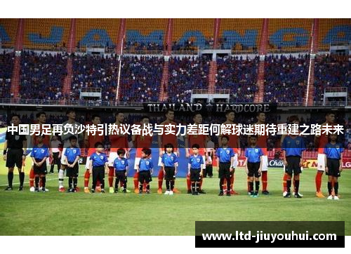 中国男足再负沙特引热议备战与实力差距何解球迷期待重建之路未来 中国男足再负沙特引热议备战与实力差距何解球迷期待重建之路未来